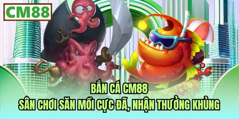 Bắn Cá CM88 - Sân Chơi Săn Mồi Cực Đã, Nhận Thưởng Khủng