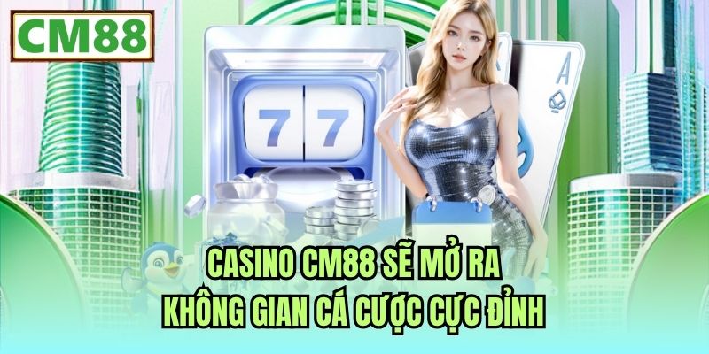 Casino CM88 sẽ mở ra không gian cá cược cực đỉnh