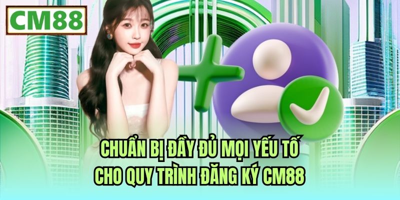 Chuẩn bị đầy đủ mọi yếu tố cho quy trình đăng ký CM88