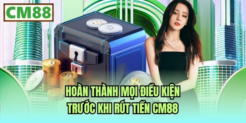 Hoàn thành mọi điều kiện trước khi rút tiền CM88