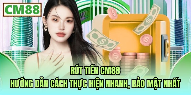 Rút Tiền CM88 | Hướng Dẫn Cách Thực Hiện Nhanh, Bảo Mật Nhất