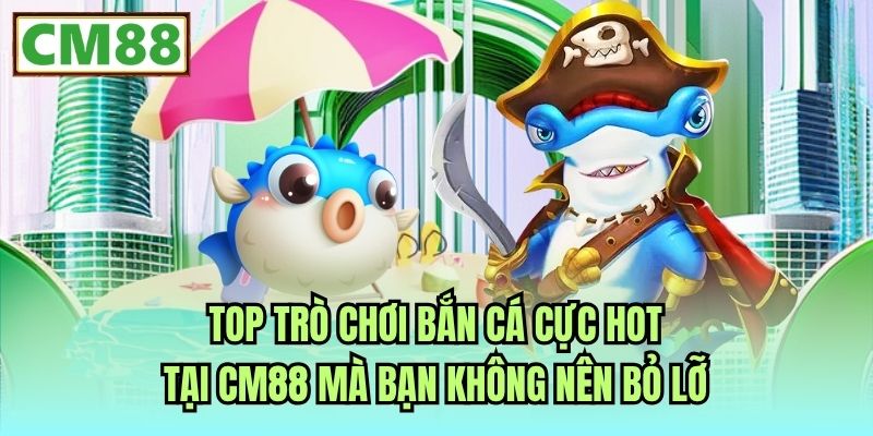 Top trò chơi bắn cá cực hot tại CM88 mà bạn không nên bỏ lỡ
