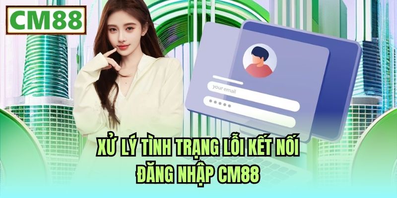 Xử lý tình trạng lỗi kết nối đăng nhập CM88